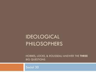 Ideological Philosophers Hobbes, Locke, &amp; Rousseau answer the three big questions