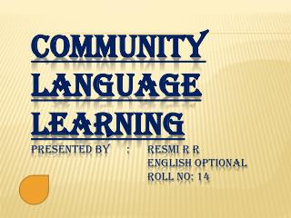 COMMUNITY LANGUAGE LEARNING Presented by :	 Resmi R R English optional 				Roll No: 14