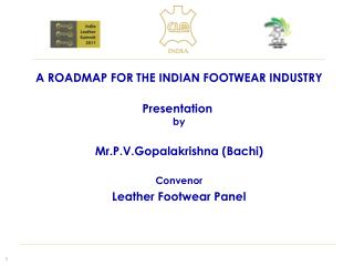 A ROADMAP FOR THE INDIAN FOOTWEAR INDUSTRY Presentation by Mr.P.V.Gopalakrishna (Bachi) Convenor