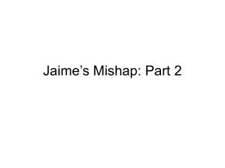 Jaime’s Mishap: Part 2