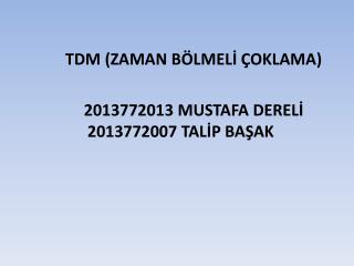 TDM (ZAMAN BÖLMELİ ÇOKLAMA) 2013772013 MUSTAFA DERELİ 2013772007 TALİP BAŞAK