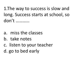 1.The way to success is slow and long . Success starts at school, so don’t ………… miss the classes