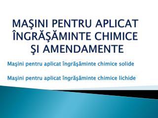 MAŞINI PENTRU APLICAT ÎNGRĂŞĂMINTE CHIMICE ŞI AMENDAMENTE