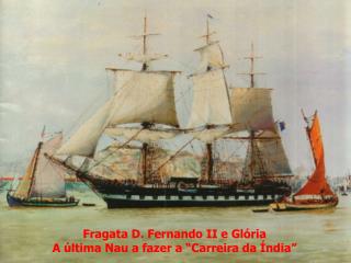 Fragata D. Fernando II e Glória A última Nau a fazer a “Carreira da Índia”