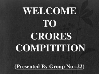 WELCOME TO CRORES COMPITITION ( Presented By Group No:-22 )