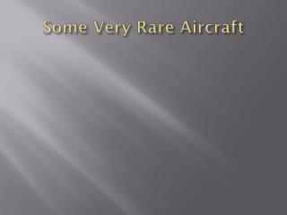 Some Very Rare Aircraft