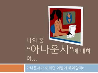 나의 꿈 “ 아나운서 ” 에 대하여 …