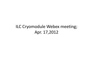 ILC Cryomodule Webex meeting; Apr . 1 7,2012