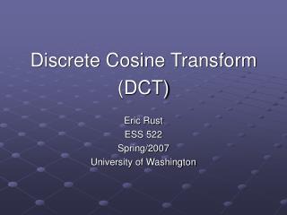 Discrete Cosine Transform (DCT) Eric Rust ESS 522 Spring/2007 University of Washington