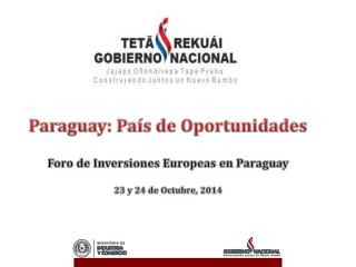 Paraguay: País de Oportunidades Foro de Inversiones Europeas en Paraguay 23 y 24 de Octubre, 2014
