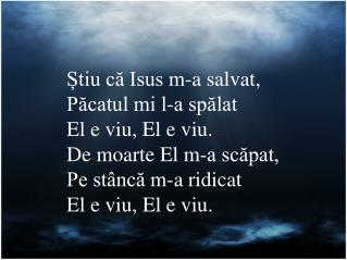 Știu că Isus m-a salvat, Păcatul mi l-a spălat El e viu, El e viu. De moarte El m-a scăpat,