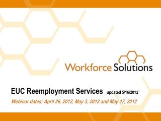 EUC Reemployment Services updated 5/16/2012 Webinar dates: April 26, 2012, May 3, 2012 and May 17, 2012