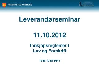 Leverandørseminar 11.10.2012 Innkjøpsreglement Lov og Forskrift Ivar Larsen