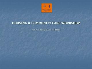 HOUSING &amp; COMMUNITY CARE WORKSHOP Kelvin Rutledge &amp; Jon Holbrook