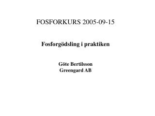 FOSFORKURS 2005-09-15 Fosforgödsling i praktiken Göte Bertilsson Greengard AB
