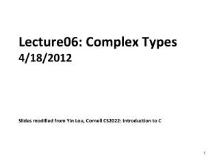 Lecture06: Complex Types 4/18/2012 Slides modified from Yin Lou, Cornell CS2022: Introduction to C