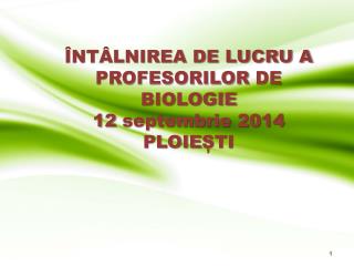 ÎNTÂLNIREA DE LUCRU A PROFESORILOR DE BIOLOGIE 12 septembrie 2014 P LOIE ȘTI