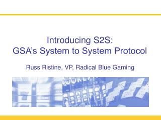 Introducing S2S: GSA’s System to System Protocol Russ Ristine, VP, Radical Blue Gaming