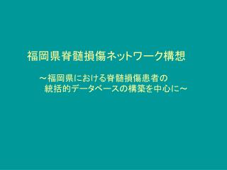 福岡県脊髄損傷ネットワーク構想　 　　～福岡県における脊髄損傷患者の 　　　統括的データベースの構築を中心に～