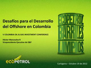 V COLOMBIA OIL &amp; GAS INVESTMENT CONFERENCE Héctor Manosalva R Vicepresidente Ejecutivo de E&amp;P