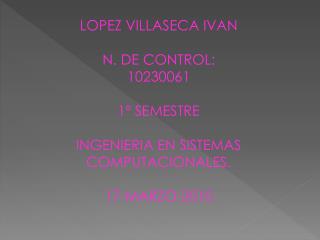 LOPEZ VILLASECA IVAN N. DE CONTROL: 10230061 1º SEMESTRE INGENIERIA EN SISTEMAS