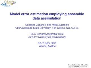 Model error estimation employing ensemble data assimilation Dusanka Zupanski and Milija Zupanski
