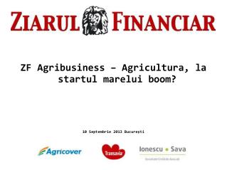 ZF Agribusiness – Agricultura, la startul marelui boom? 10 Septembrie 2013 Bucureşti