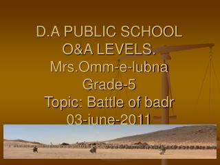 D.A PUBLIC SCHOOL O&A LEVELS. Mrs.Omm-e-lubna Grade-5 Topic: Battle of badr 03-june-2011