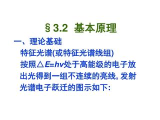 §3.2 基本原理 一、理论基础 特征光谱(或特征光谱线组) 按照△ E = hν 处于高能级的电子放出光得到一组不连续的亮线, 发射光谱电子跃迁的图示如下: