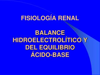 FISIOLOGÍA RENAL BALANCE HIDROELECTROLÍTICO Y DEL EQUILIBRIO ÁCIDO-BASE