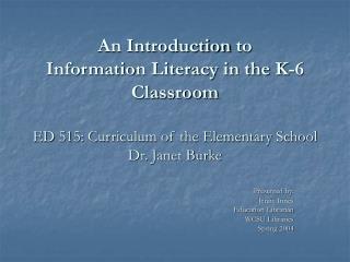 An Introduction to Information Literacy in the K-6 Classroom ED 515: Curriculum of the Elementary School Dr. Janet Burk