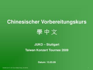 Chinesischer Vorbereitungskurs 學 中 文 JUKO – Stuttgart Taiwan Konzert Tournee 2009 Datum: 13.03.09