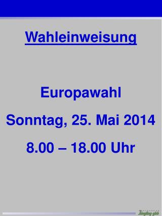 Wahleinweisung Europawahl Sonntag, 25. Mai 2014 8.00 – 18.00 Uhr