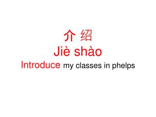 介 绍 Jiè shào Introduce my classes in phelps