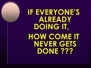 IF EVERYONE’S ALREADY DOING IT, 	 HOW COME IT NEVER GETS DONE ???