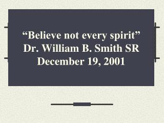 “Believe not every spirit” Dr. William B. Smith SR December 19, 2001