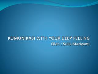KOMUNIKASI WITH YOUR DEEP FEELING Oleh : Sulis Mariyanti