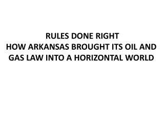 RULES DONE RIGHT HOW ARKANSAS BROUGHT ITS OIL AND GAS LAW INTO A HORIZONTAL WORLD