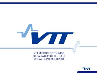 VTT MICROELECTRONICS 3D RADIATION DETECTORS ORSAY SEPTEMBER 2003