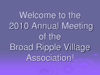 Welcome to the 2010 Annual Meeting of the Broad Ripple Village Association!