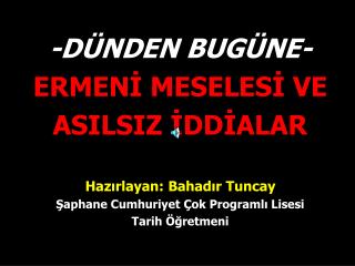 -DÜNDEN BUGÜNE- ERMENİ MESELESİ VE ASILSIZ İDDİALAR Hazırlayan: Bahadır Tuncay