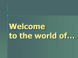 Welcome to the world of…