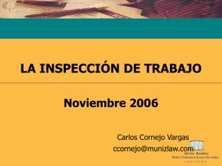 LA INSPECCIÓN DE TRABAJO Noviembre 2006 Carlos Cornejo Vargas 				 ccornejo@munizlaw