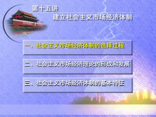 一、社会主义市场经济体制的选择过程 二、社会主义市场经济理论的形成和发展 三、 社会主义市场经济体制的基本特征