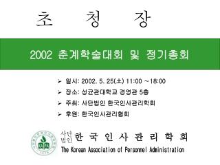 일시 : 2002. 5. 25( 土 ) 11:00 ∼18:00 장소 : 성균관대학교 경영관 5 층 주최 : 사단법인 한국인사관리학회 후원 : 한국인사관리협회