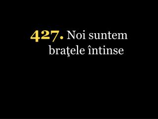 4 27. Noi suntem braţele întinse