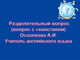 Разделительный вопрос (вопрос с «хвостиком ) Осколкова А.И. Учитель английского языка