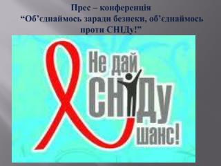 Прес – конференція “Об ’ єднаймось заради безпеки, об ’ єднаймось проти СНІДу !”