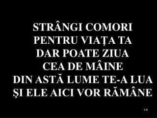 STRÂNGI COMORI PENTRU VIAŢA TA DAR POATE ZIUA CEA DE MÂINE DIN ASTĂ LUME TE-A LUA