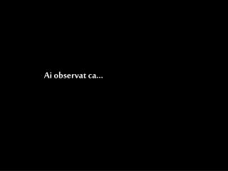 Ai observat ca...